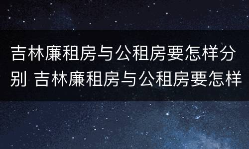 吉林廉租房与公租房要怎样分别 吉林廉租房与公租房要怎样分别呢