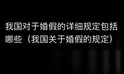 我国对于婚假的详细规定包括哪些（我国关于婚假的规定）