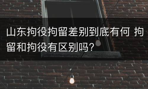 山东拘役拘留差别到底有何 拘留和拘役有区别吗?