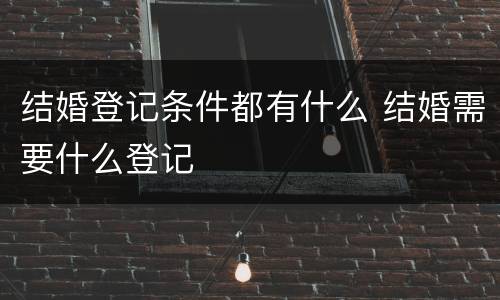 结婚登记条件都有什么 结婚需要什么登记