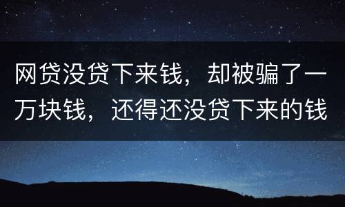 网贷没贷下来钱，却被骗了一万块钱，还得还没贷下来的钱的百分之五十十的违约金