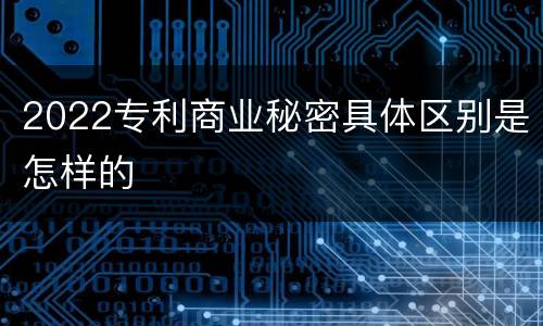 2022专利商业秘密具体区别是怎样的