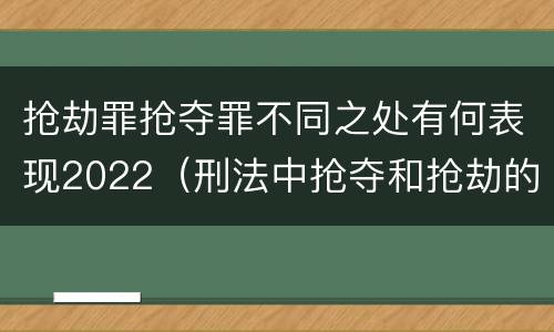 抢劫罪抢夺罪不同之处有何表现2022(刑法中抢夺和抢劫的区别)