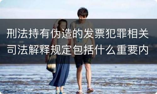 刑法持有伪造的发票犯罪相关司法解释规定包括什么重要内容