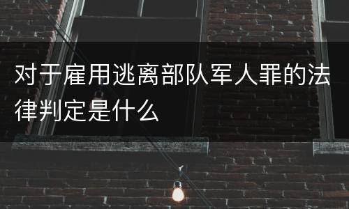 对于雇用逃离部队军人罪的法律判定是什么