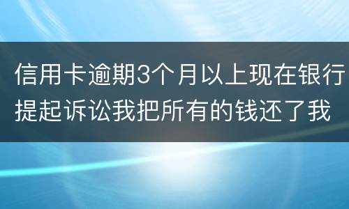 信用卡逾期3个月以上现在银行提起诉讼我把所有的钱还了我该怎样处处理