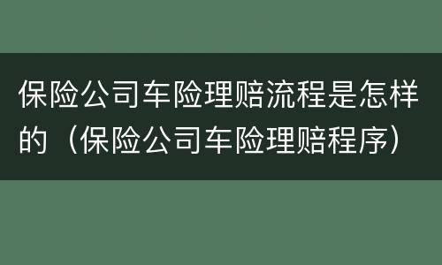保险公司车险理赔流程是怎样的（保险公司车险理赔程序）