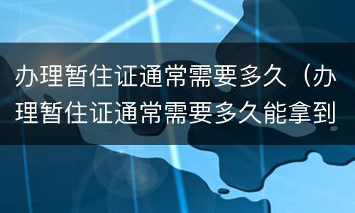 办理暂住证通常需要多久（办理暂住证通常需要多久能拿到）