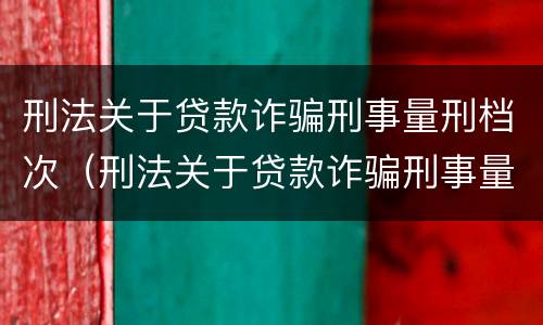 刑法关于贷款诈骗刑事量刑档次（刑法关于贷款诈骗刑事量刑档次的解释）