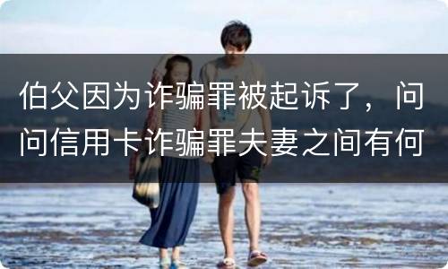 伯父因为诈骗罪被起诉了，问问信用卡诈骗罪夫妻之间有何规定
