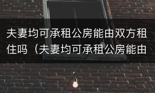 夫妻均可承租公房能由双方租住吗（夫妻均可承租公房能由双方租住吗法律规定）