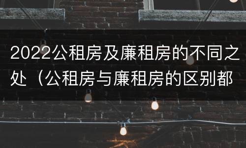 2022公租房及廉租房的不同之处（公租房与廉租房的区别都在此,别再搞错了!）