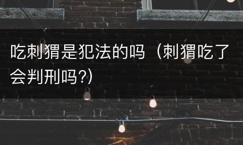 吃刺猬是犯法的吗（刺猬吃了会判刑吗?）