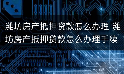 潍坊房产抵押贷款怎么办理 潍坊房产抵押贷款怎么办理手续