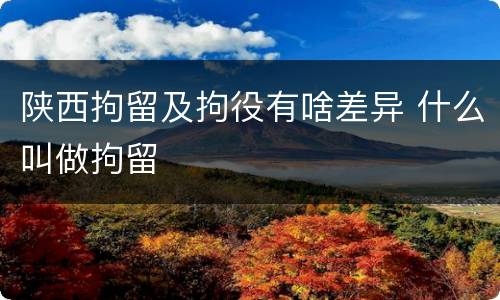 陕西拘留及拘役有啥差异 什么叫做拘留