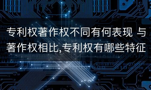 专利权著作权不同有何表现 与著作权相比,专利权有哪些特征