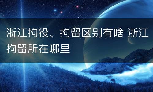 浙江拘役、拘留区别有啥 浙江拘留所在哪里