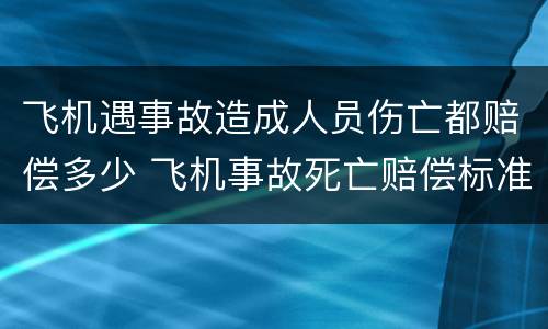 飞机遇事故造成人员伤亡都赔偿多少 飞机事故死亡赔偿标准