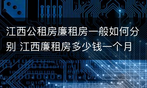 江西公租房廉租房一般如何分别 江西廉租房多少钱一个月