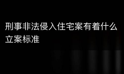 刑事非法侵入住宅案有着什么立案标准