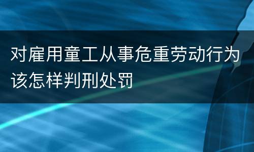 对雇用童工从事危重劳动行为该怎样判刑处罚