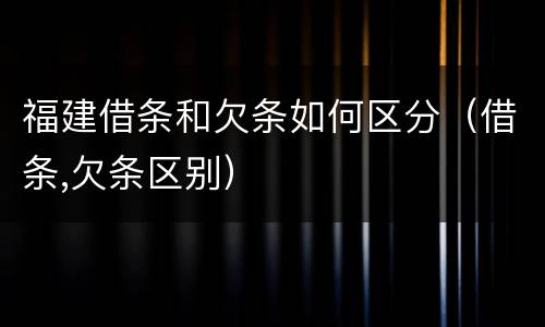 福建借条和欠条如何区分（借条,欠条区别）