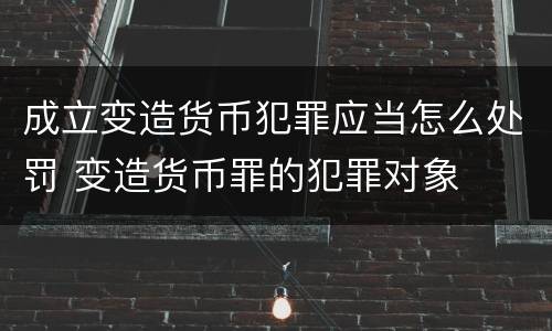 成立变造货币犯罪应当怎么处罚 变造货币罪的犯罪对象