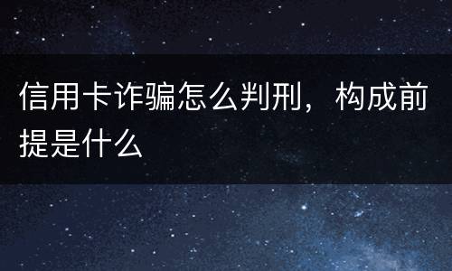 信用卡诈骗怎么判刑，构成前提是什么