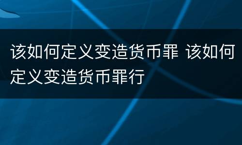该如何定义变造货币罪 该如何定义变造货币罪行