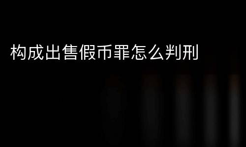 构成出售假币罪怎么判刑