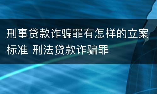 刑事贷款诈骗罪有怎样的立案标准 刑法贷款诈骗罪