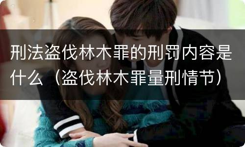 刑法盗伐林木罪的刑罚内容是什么（盗伐林木罪量刑情节）