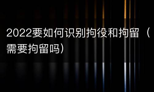 2022要如何识别拘役和拘留（需要拘留吗）