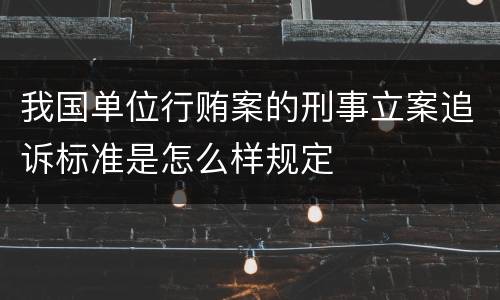 我国单位行贿案的刑事立案追诉标准是怎么样规定