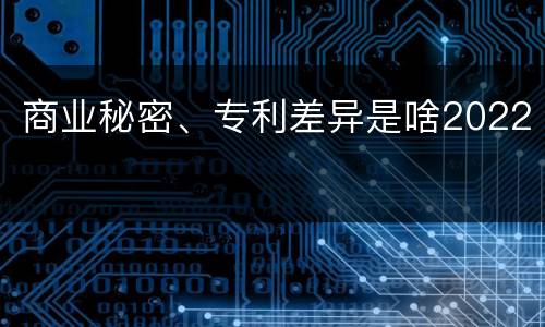 商业秘密、专利差异是啥2022