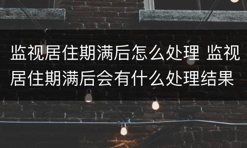 监视居住期满后怎么处理 监视居住期满后会有什么处理结果