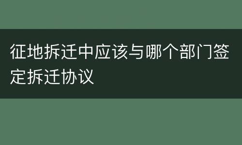 征地拆迁中应该与哪个部门签定拆迁协议