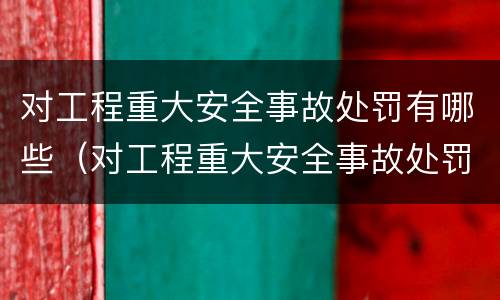 对工程重大安全事故处罚有哪些（对工程重大安全事故处罚有哪些种类）