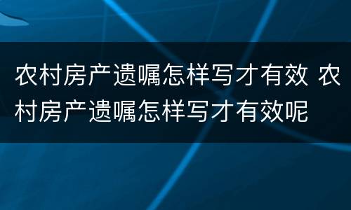 农村房产遗嘱怎样写才有效 农村房产遗嘱怎样写才有效呢