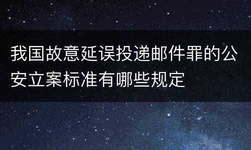 我国故意延误投递邮件罪的公安立案标准有哪些规定