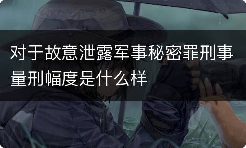 对于故意泄露军事秘密罪刑事量刑幅度是什么样