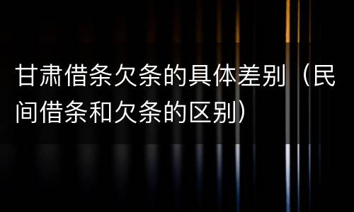 甘肃借条欠条的具体差别（民间借条和欠条的区别）