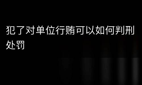 犯了对单位行贿可以如何判刑处罚