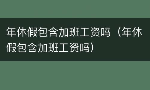 年休假包含加班工资吗（年休假包含加班工资吗）