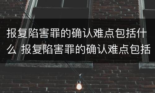 报复陷害罪的确认难点包括什么 报复陷害罪的确认难点包括什么意思