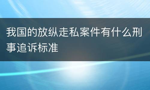 我国的放纵走私案件有什么刑事追诉标准