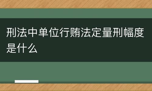 刑法中单位行贿法定量刑幅度是什么