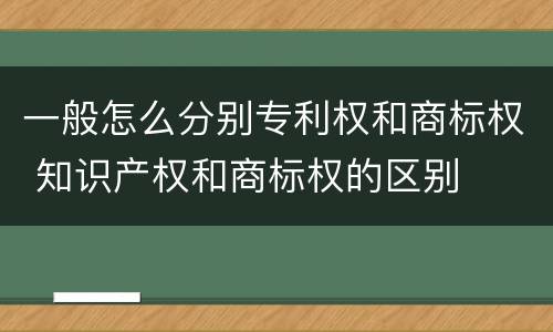 一般怎么分别专利权和商标权 知识产权和商标权的区别