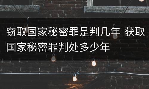 窃取国家秘密罪是判几年 获取国家秘密罪判处多少年