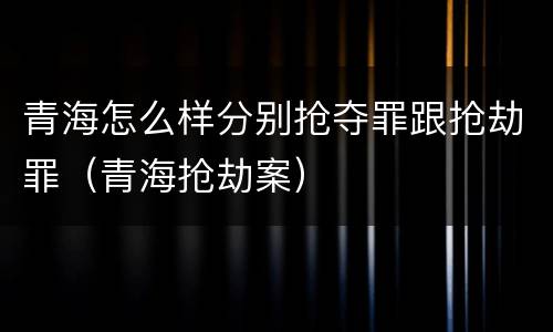 青海怎么样分别抢夺罪跟抢劫罪（青海抢劫案）